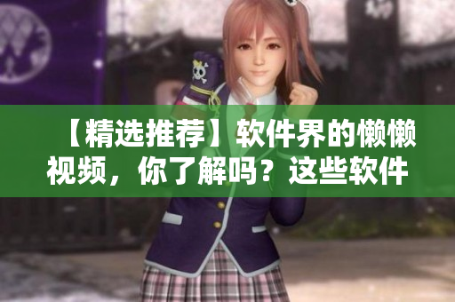 【精選推薦】軟件界的懶懶視頻，你了解嗎？這些軟件讓你高效工作輕松搞定！