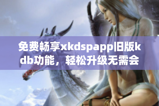 免費暢享xkdspapp舊版kdb功能，輕松升級無需會員
