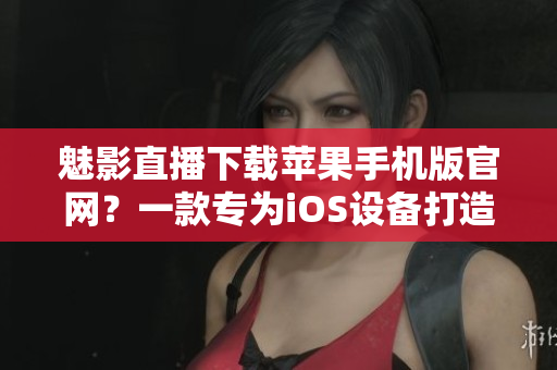 魅影直播下載蘋果手機(jī)版官網(wǎng)？一款專為iOS設(shè)備打造的全新直播軟件