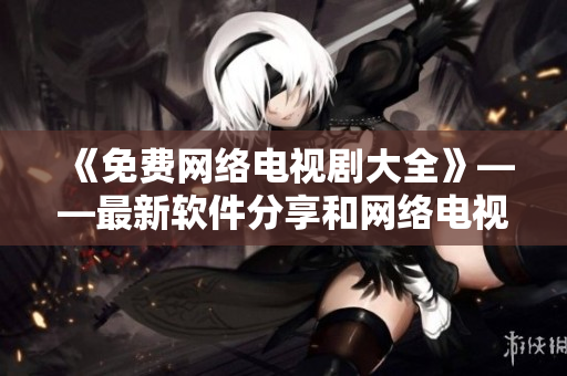 《免費網(wǎng)絡電視劇大全》——最新軟件分享和網(wǎng)絡電視劇推薦