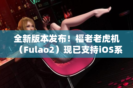 全新版本發(fā)布！福老老虎機(jī)（Fulao2）現(xiàn)已支持iOS系統(tǒng)！