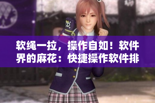 軟繩一拉，操作自如！軟件界的麻花：快捷操作軟件排行榜推薦