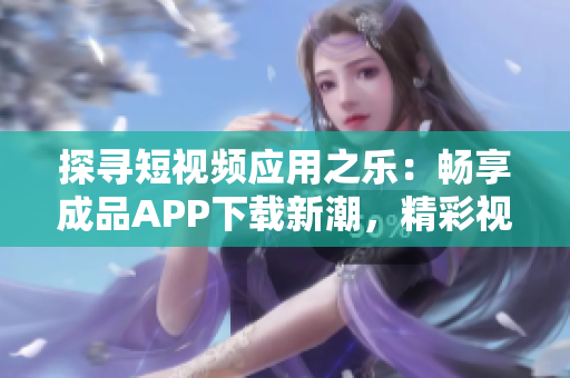 探尋短視頻應(yīng)用之樂：暢享成品APP下載新潮，精彩視頻輕松獲取