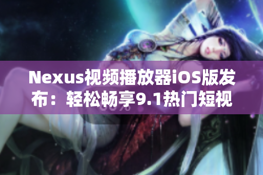 Nexus視頻播放器iOS版發(fā)布：輕松暢享9.1熱門(mén)短視頻