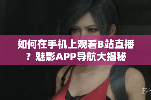 如何在手機(jī)上觀看B站直播？魅影APP導(dǎo)航大揭秘