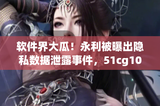 軟件界大瓜！永利被曝出隱私數(shù)據(jù)泄露事件，51cg10爆料指向一款知名軟件！