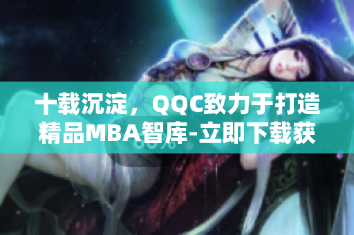 十載沉淀，QQC致力于打造精品MBA智庫-立即下載獲取最新知識