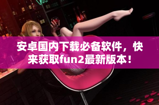 安卓國內(nèi)下載必備軟件，快來獲取fun2最新版本！