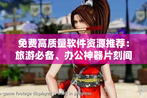 免費(fèi)高質(zhì)量軟件資源推薦：旅游必備、辦公神器片刻間找到！