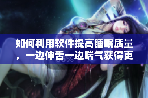 如何利用軟件提高睡眠質(zhì)量，一邊伸舌一邊喘氣獲得更好的休息效果