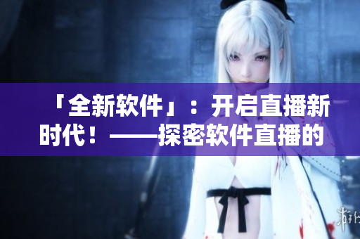 「全新軟件」：開啟直播新時(shí)代！——探密軟件直播的魅力與挑戰(zhàn)