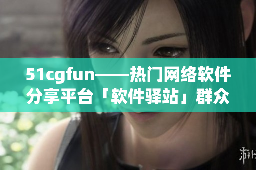51cgfun——熱門網(wǎng)絡(luò)軟件分享平臺(tái)「軟件驛站」群眾日常熱議