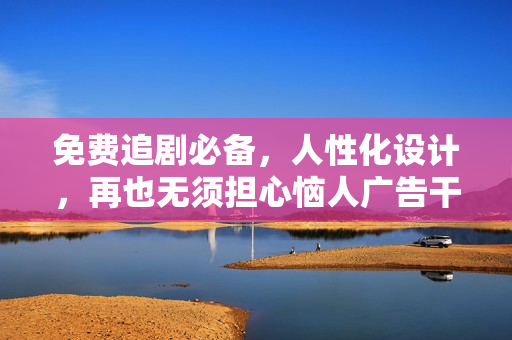 免費(fèi)追劇必備，人性化設(shè)計(jì)，再也無須擔(dān)心惱人廣告干擾！——完美追劇神器