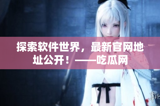 探索軟件世界，最新官網(wǎng)地址公開(kāi)！——吃瓜網(wǎng)