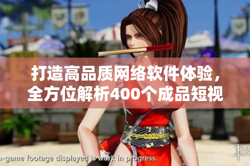 打造高品質(zhì)網(wǎng)絡(luò)軟件體驗(yàn)，全方位解析400個成品短視頻