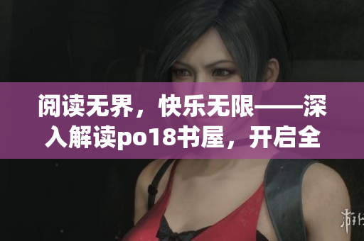 閱讀無界，快樂無限——深入解讀po18書屋，開啟全新閱讀世界