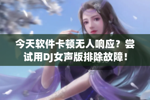 今天軟件卡頓無(wú)人響應(yīng)？嘗試用DJ女聲版排除故障！