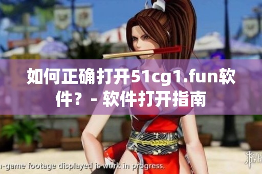 如何正確打開51cg1.fun軟件？- 軟件打開指南