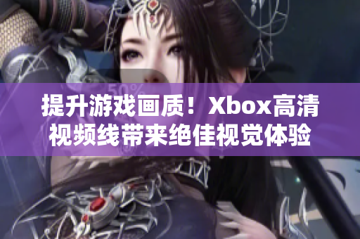 提升游戲畫質！Xbox高清視頻線帶來絕佳視覺體驗