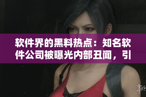 軟件界的黑料熱點：知名軟件公司被曝光內部丑聞，引發(fā)各方關注