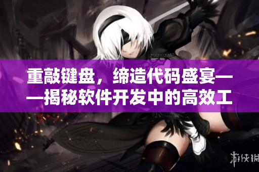 重敲鍵盤，締造代碼盛宴——揭秘軟件開發(fā)中的高效工作方法