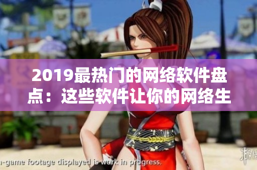 2019最熱門的網(wǎng)絡(luò)軟件盤點(diǎn)：這些軟件讓你的網(wǎng)絡(luò)生活更精彩！