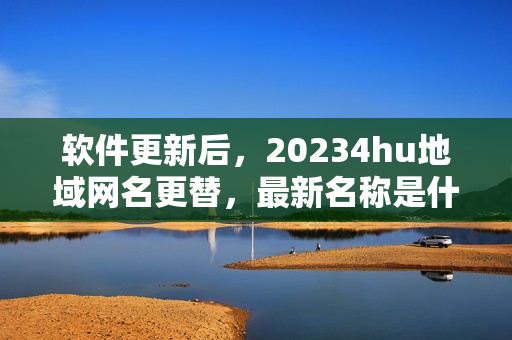 軟件更新后，20234hu地域網名更替，最新名稱是什么？