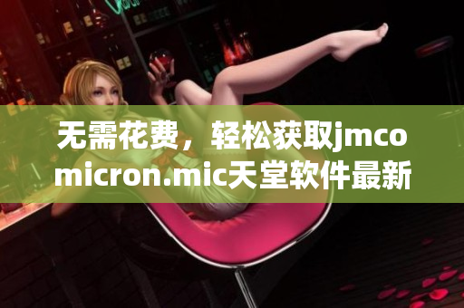 無需花費，輕松獲取jmcomicron.mic天堂軟件最新版本