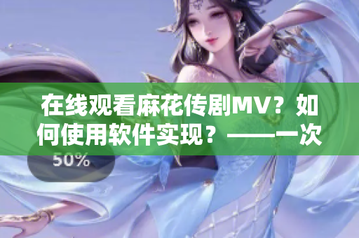 在線觀看麻花傳劇MV？如何使用軟件實(shí)現(xiàn)？——一次有趣的軟件體驗(yàn)