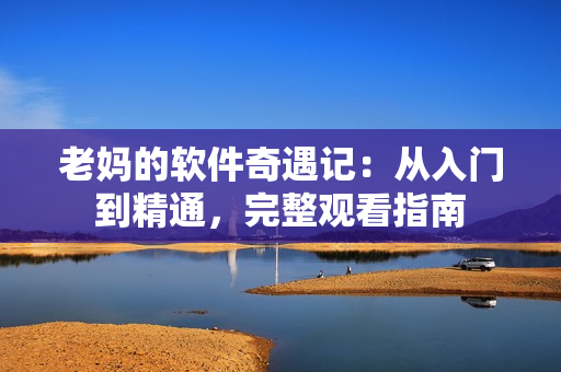 老媽的軟件奇遇記：從入門到精通，完整觀看指南