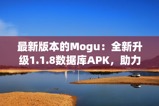 最新版本的Mogu：全新升級1.1.8數(shù)據(jù)庫APK，助力更快速高效的網(wǎng)絡(luò)軟件開發(fā)！