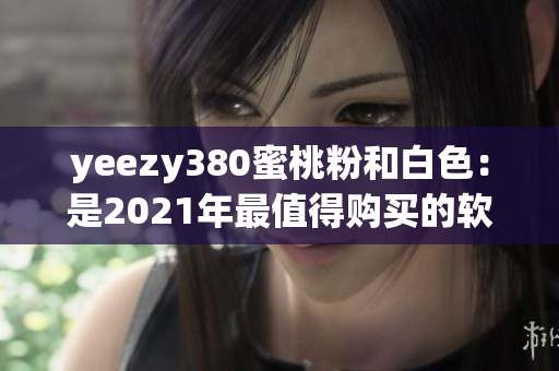 yeezy380蜜桃粉和白色：是2021年最值得購買的軟件之一嗎？