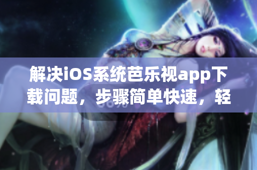 解決iOS系統(tǒng)芭樂視app下載問題，步驟簡(jiǎn)單快速，輕松安裝舊版本