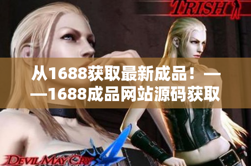 從1688獲取最新成品！——1688成品網(wǎng)站源碼獲取
