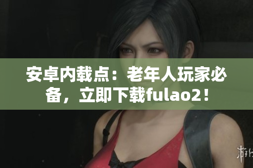 安卓內(nèi)載點：老年人玩家必備，立即下載fulao2！