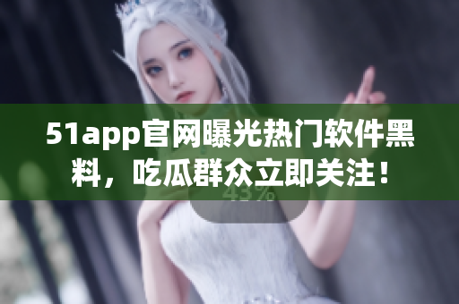51app官網曝光熱門軟件黑料，吃瓜群眾立即關注！