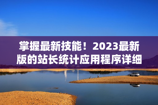 掌握最新技能！2023最新版的站長(zhǎng)統(tǒng)計(jì)應(yīng)用程序詳細(xì)解析