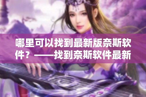 哪里可以找到最新版奈斯軟件？——找到奈斯軟件最新下載入口