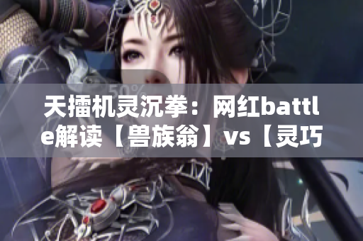 天擂機靈沉拳：網(wǎng)紅battle解讀【獸族翁】vs【靈巧項目】