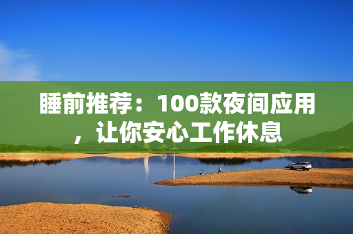 睡前推薦：100款夜間應(yīng)用，讓你安心工作休息