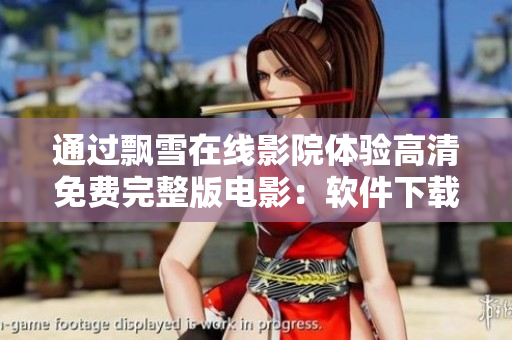 通過飄雪在線影院體驗(yàn)高清免費(fèi)完整版電影：軟件下載及細(xì)節(jié)攻略