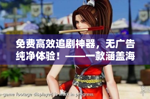 免費(fèi)高效追劇神器，無(wú)廣告純凈體驗(yàn)！——一款涵蓋海量影視資源的獨(dú)門(mén)軟件！