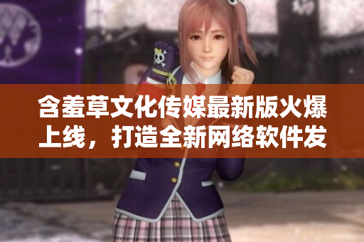 含羞草文化傳媒最新版火爆上線，打造全新網(wǎng)絡(luò)軟件發(fā)布平臺