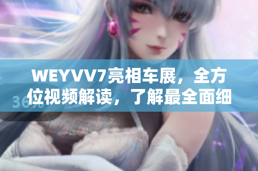 WEYVV7亮相車展，全方位視頻解讀，了解最全面細節(jié)信息的方法！