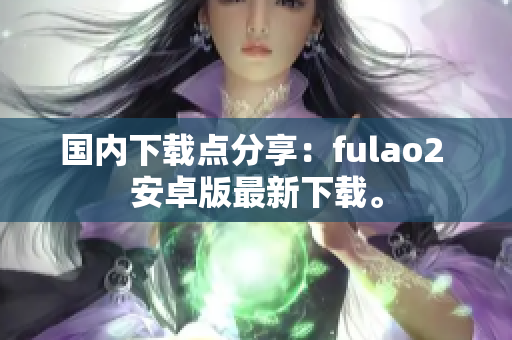 國內(nèi)下載點分享：fulao2 安卓版最新下載。