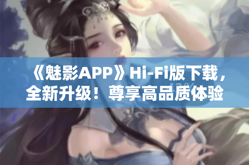《魅影APP》Hi-Fi版下載，全新升級(jí)！尊享高品質(zhì)體驗(yàn)！