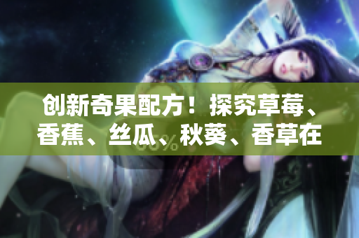 創(chuàng)新奇果配方！探究草莓、香蕉、絲瓜、秋葵、香草在軟件應(yīng)用開發(fā)中的潛在價值