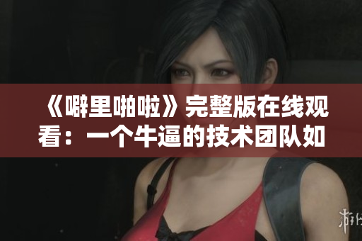 《噼里啪啦》完整版在線觀看：一個牛逼的技術(shù)團(tuán)隊(duì)如何打造極致軟件