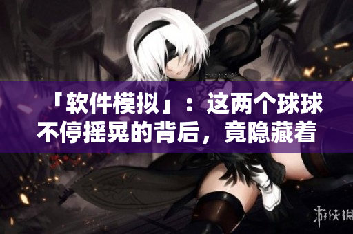 「軟件模擬」：這兩個球球不停搖晃的背后，竟隱藏著這樣一個故事