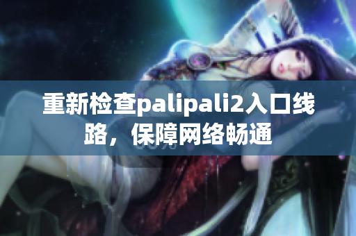 重新檢查palipali2入口線路，保障網(wǎng)絡(luò)暢通